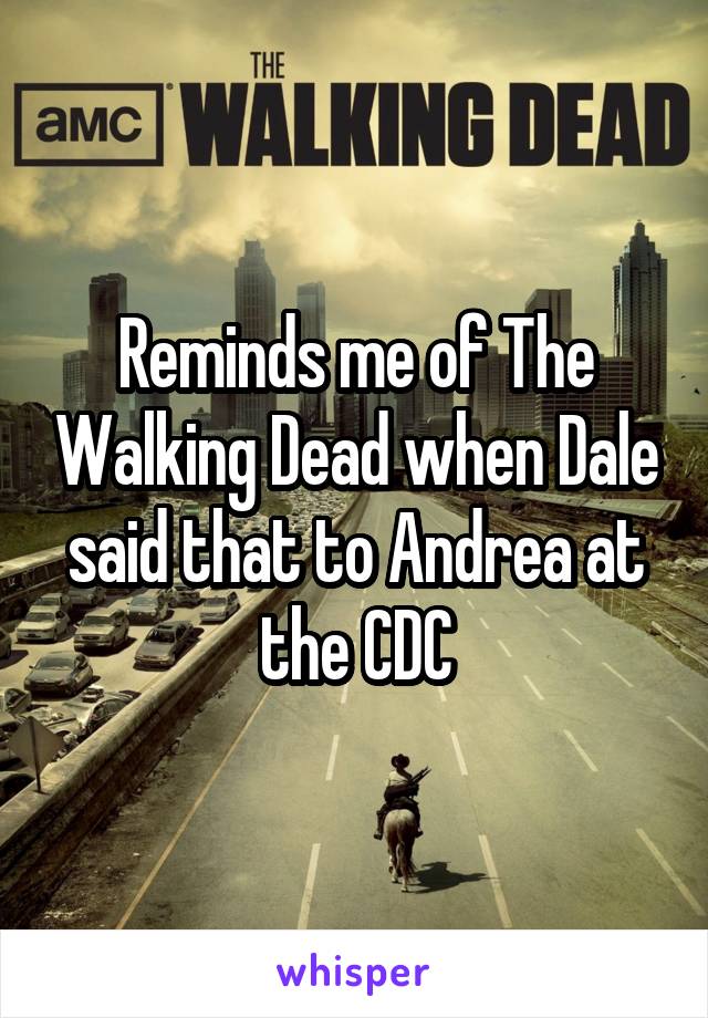 Reminds me of The Walking Dead when Dale said that to Andrea at the CDC