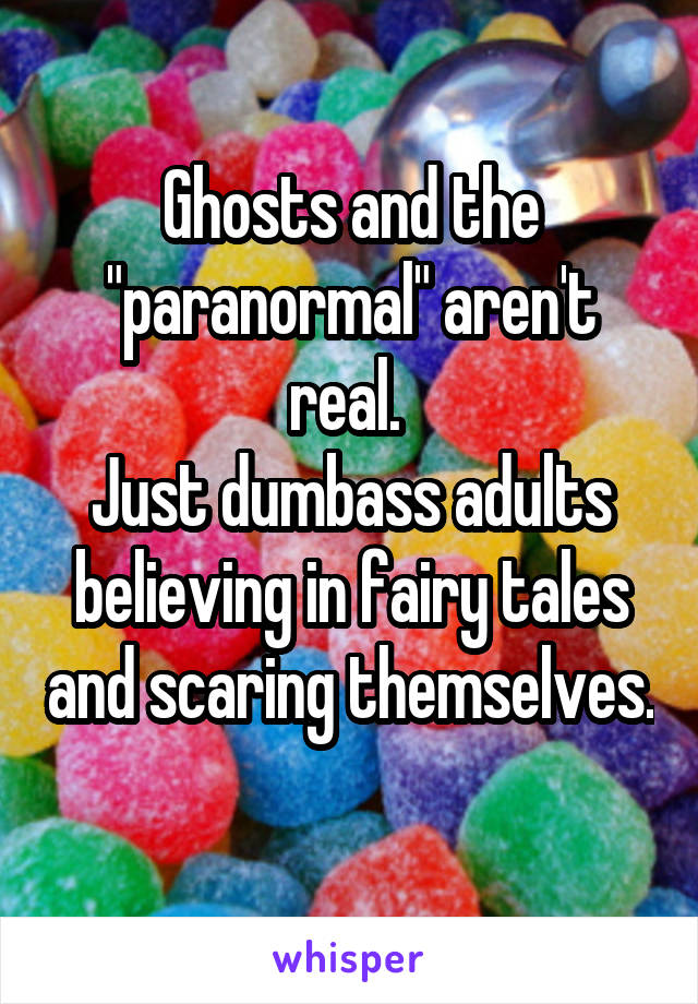 Ghosts and the "paranormal" aren't real. 
Just dumbass adults believing in fairy tales and scaring themselves. 