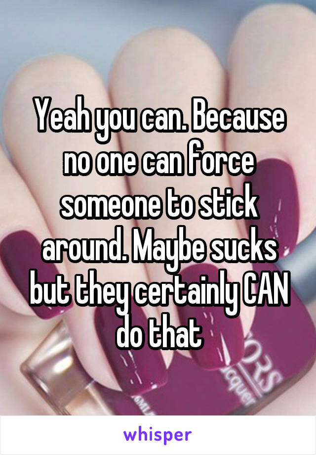 Yeah you can. Because no one can force someone to stick around. Maybe sucks but they certainly CAN do that