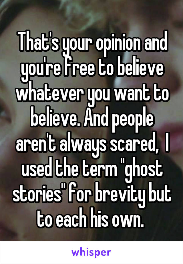 That's your opinion and you're free to believe whatever you want to believe. And people aren't always scared,  I used the term "ghost stories" for brevity but to each his own. 