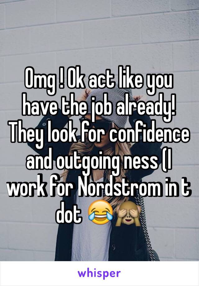 Omg ! Ok act like you have the job already! They look for confidence and outgoing ness (I work for Nordstrom in t dot 😂🙈