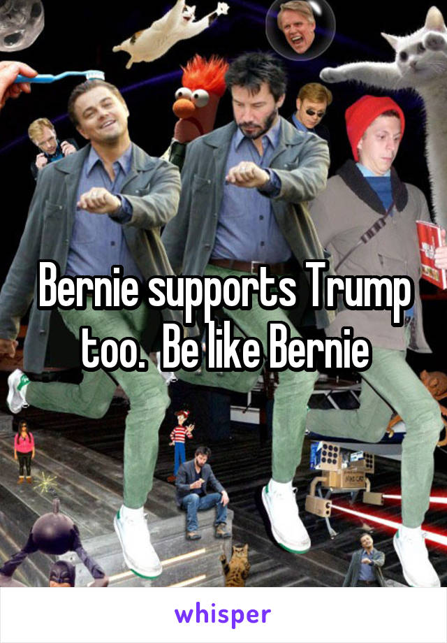 Bernie supports Trump too.  Be like Bernie