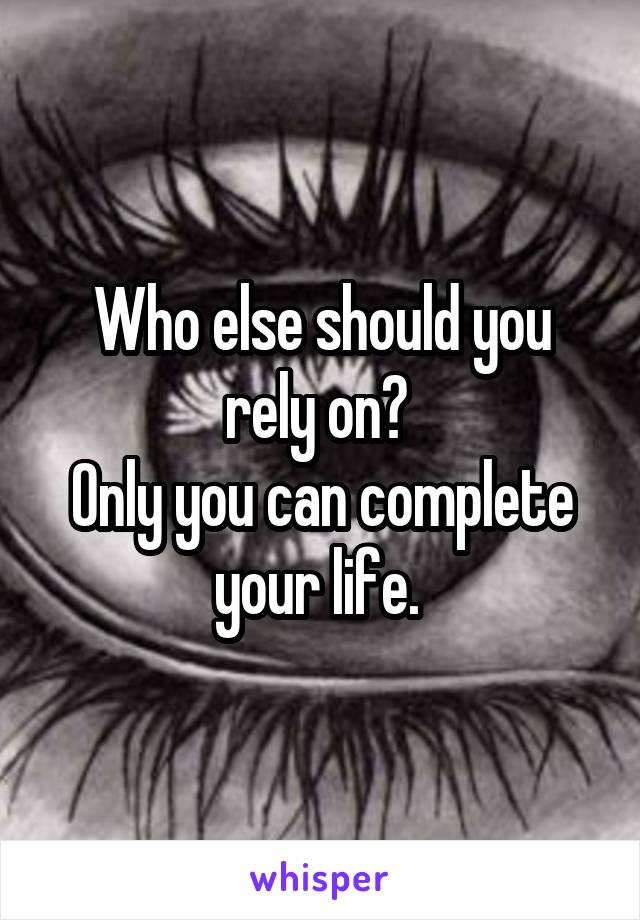 Who else should you rely on? 
Only you can complete your life. 