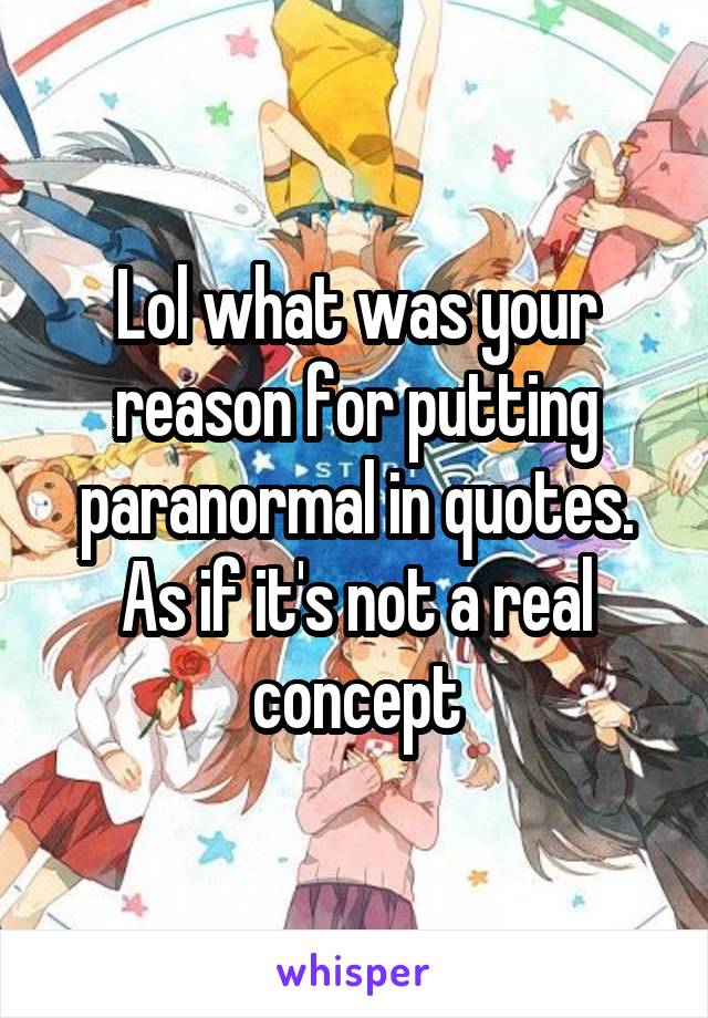 Lol what was your reason for putting paranormal in quotes. As if it's not a real concept