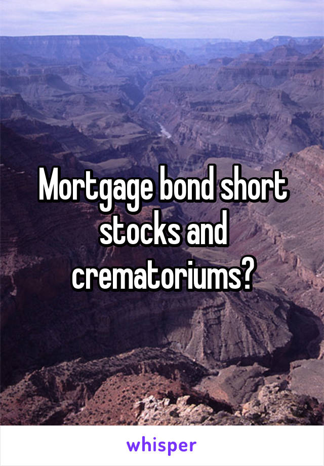Mortgage bond short stocks and crematoriums?
