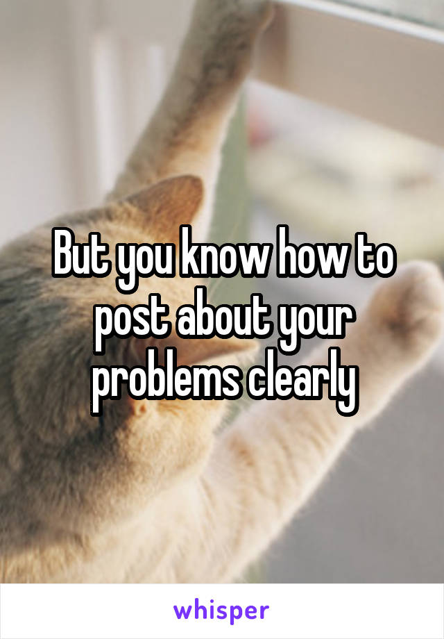 But you know how to post about your problems clearly