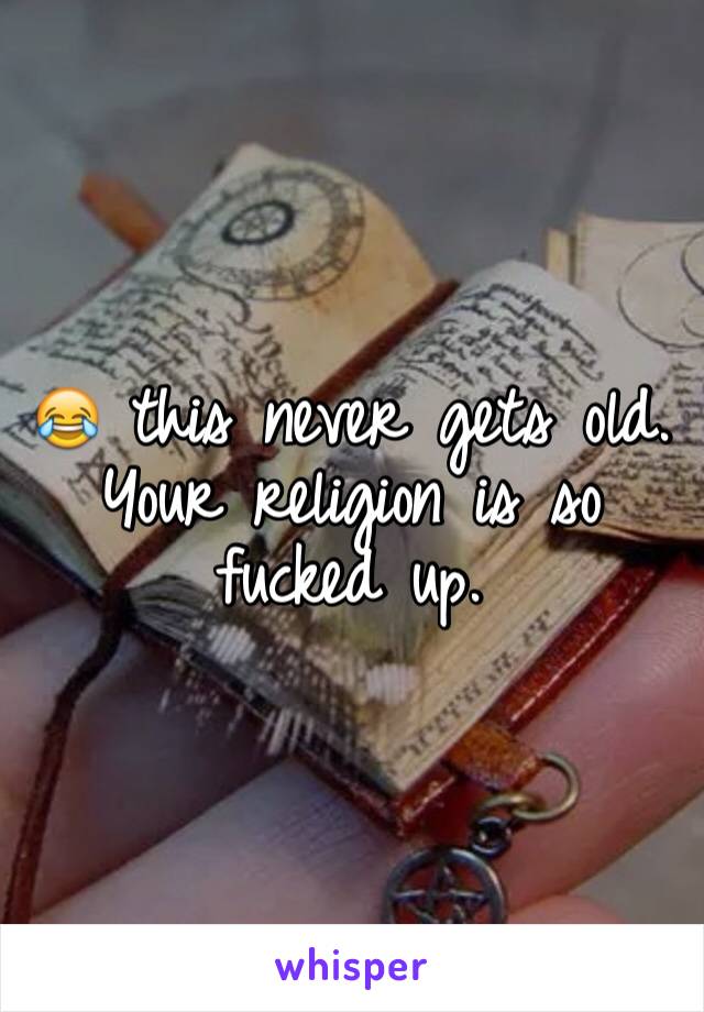 😂 this never gets old. Your religion is so fucked up.