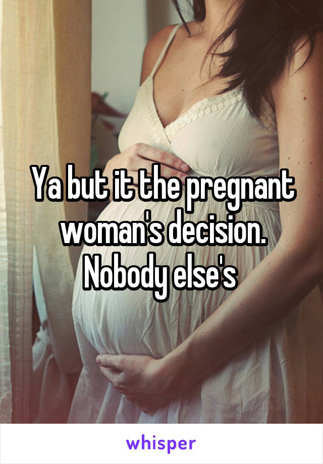 Ya but it the pregnant woman's decision. Nobody else's 