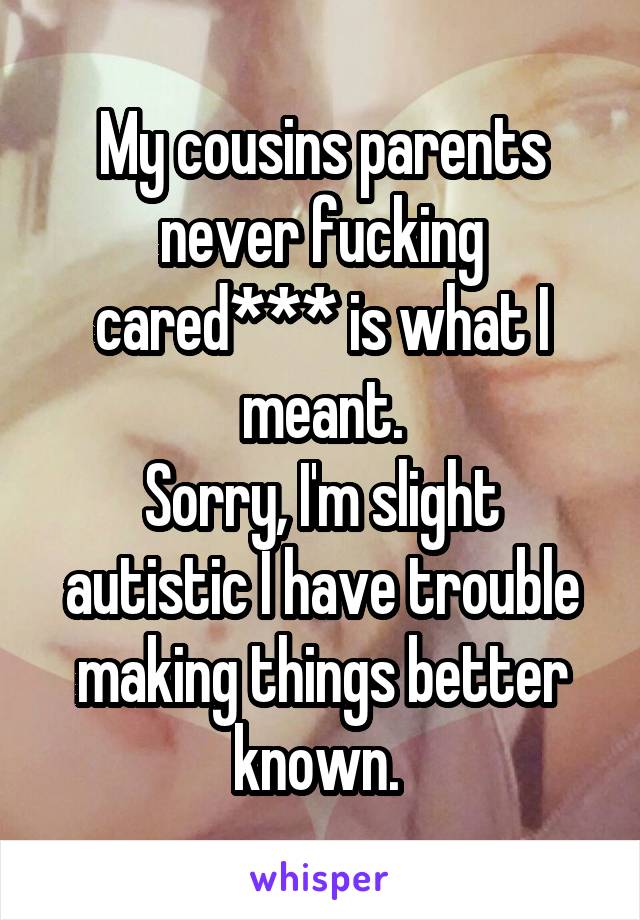 My cousins parents never fucking cared*** is what I meant.
Sorry, I'm slight autistic I have trouble making things better known. 