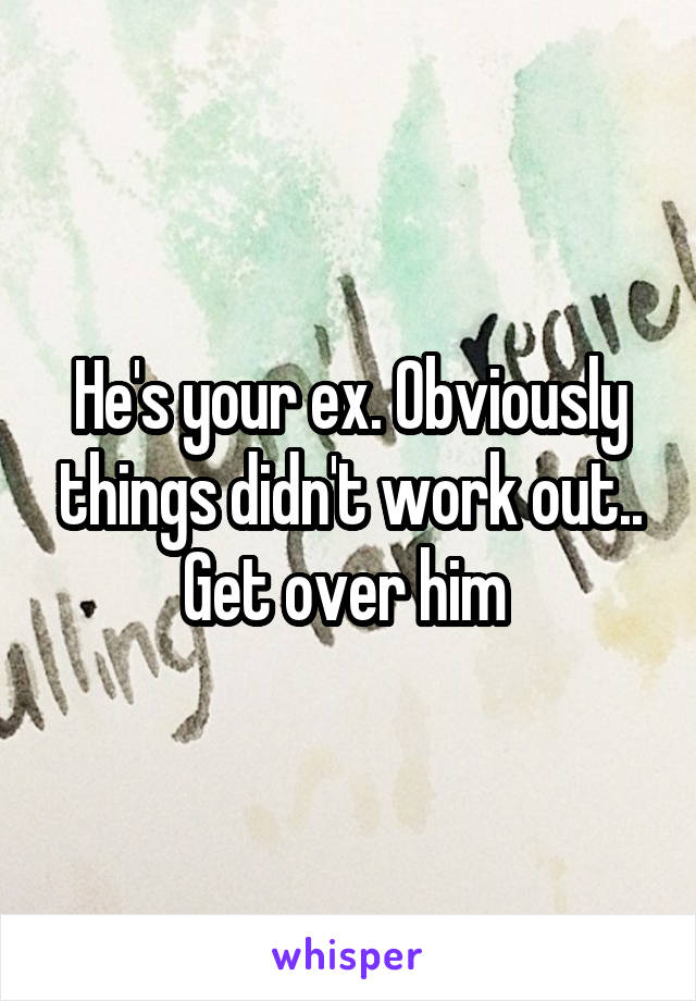 He's your ex. Obviously things didn't work out.. Get over him 