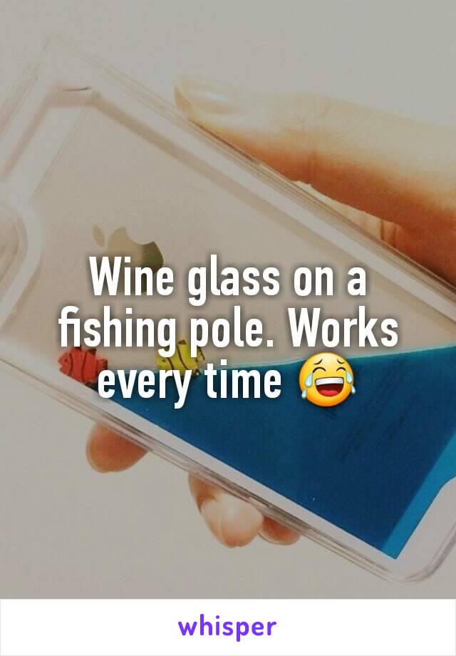 Wine glass on a fishing pole. Works every time 😂