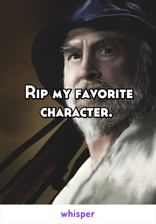 Rip my favorite character. 
