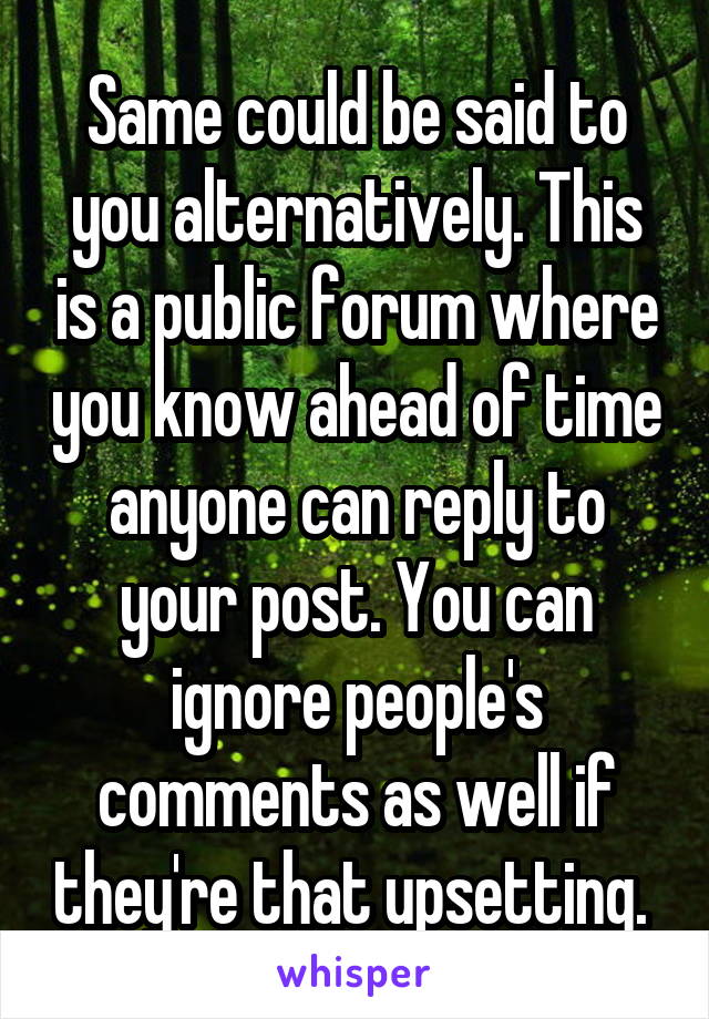 Same could be said to you alternatively. This is a public forum where you know ahead of time anyone can reply to your post. You can ignore people's comments as well if they're that upsetting. 