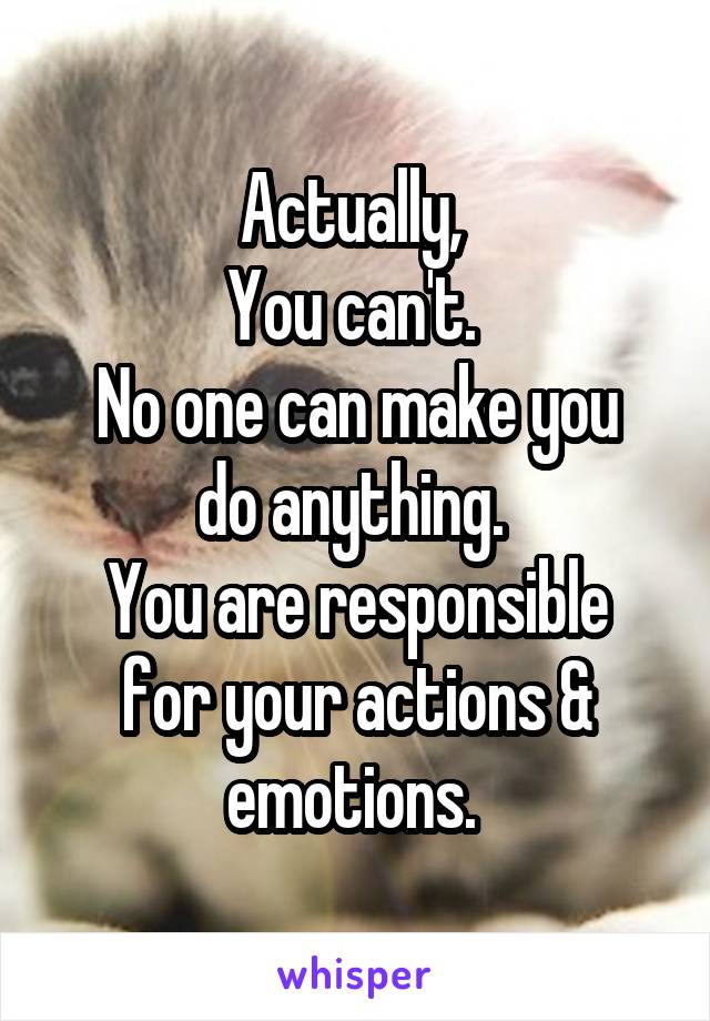 Actually, 
You can't. 
No one can make you do anything. 
You are responsible for your actions & emotions. 