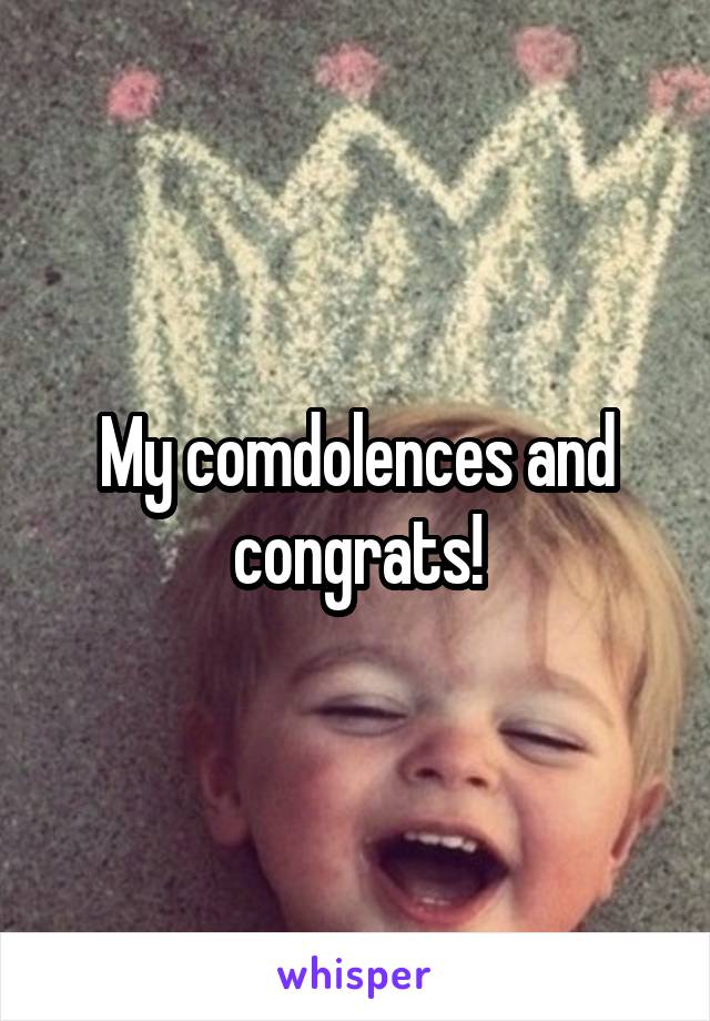 My comdolences and congrats!