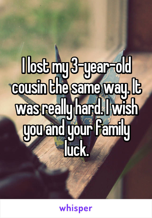 I lost my 3-year-old cousin the same way. It was really hard. I wish you and your family luck.