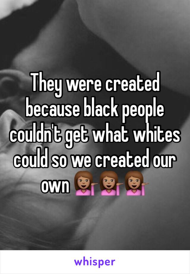 They were created because black people couldn't get what whites could so we created our own 💁🏽💁🏽💁🏽