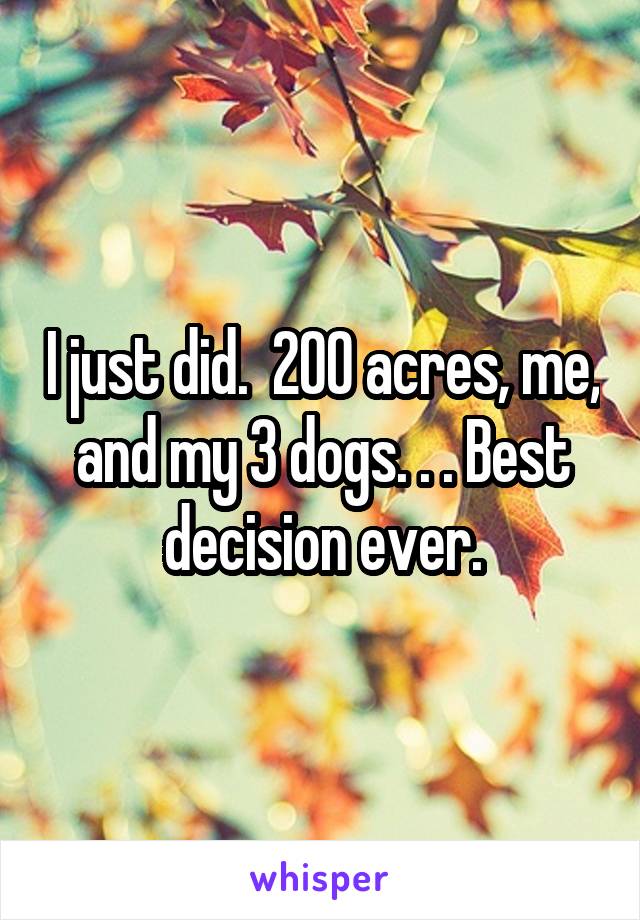 I just did.  200 acres, me, and my 3 dogs. . . Best decision ever.