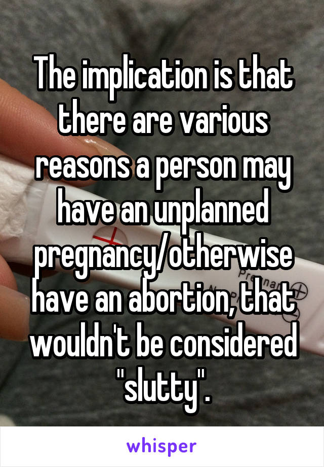 The implication is that there are various reasons a person may have an unplanned pregnancy/otherwise have an abortion, that wouldn't be considered "slutty".