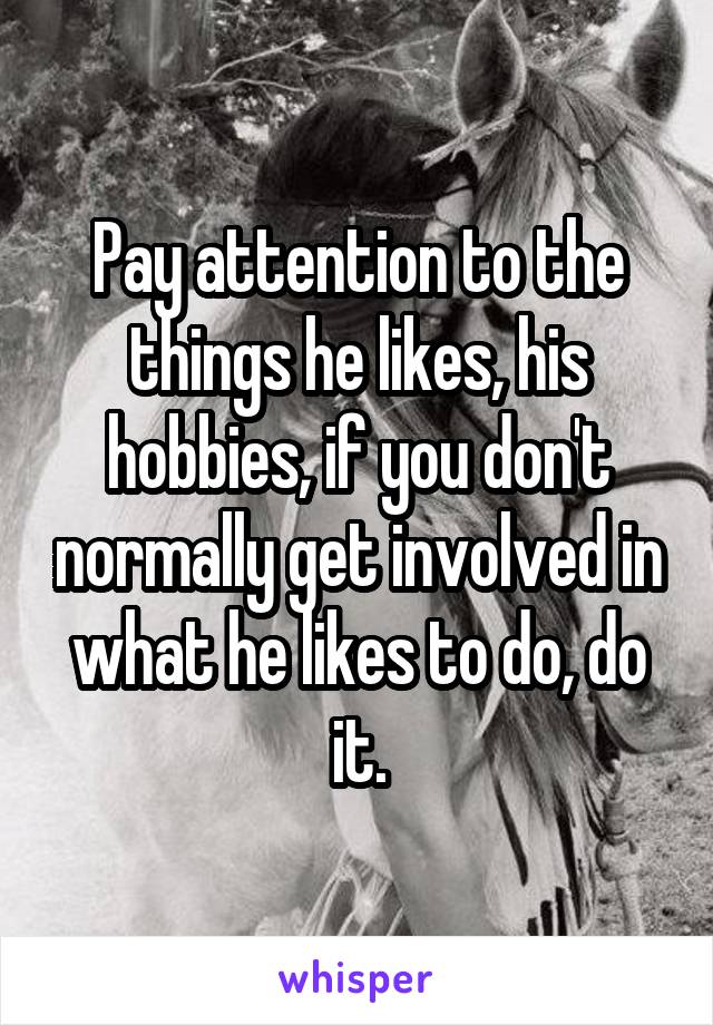 Pay attention to the things he likes, his hobbies, if you don't normally get involved in what he likes to do, do it.