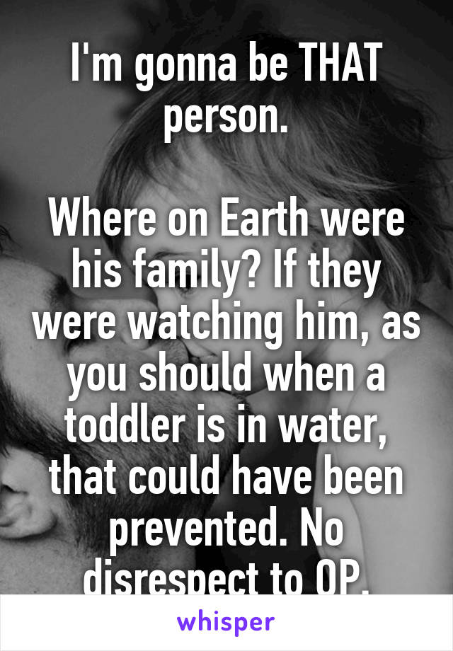 I'm gonna be THAT person.

Where on Earth were his family? If they were watching him, as you should when a toddler is in water, that could have been prevented. No disrespect to OP.