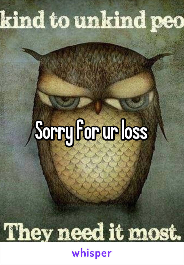 Sorry for ur loss 