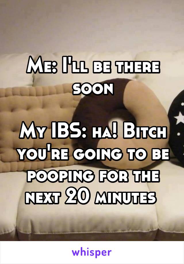 Me: I'll be there soon

My IBS: ha! Bitch you're going to be pooping for the next 20 minutes 
