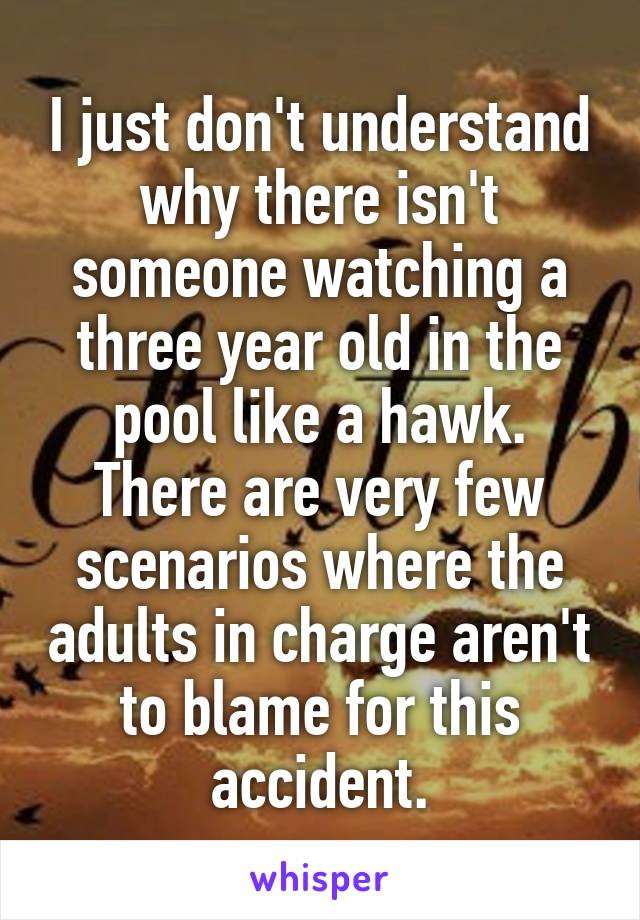 I just don't understand why there isn't someone watching a three year old in the pool like a hawk. There are very few scenarios where the adults in charge aren't to blame for this accident.