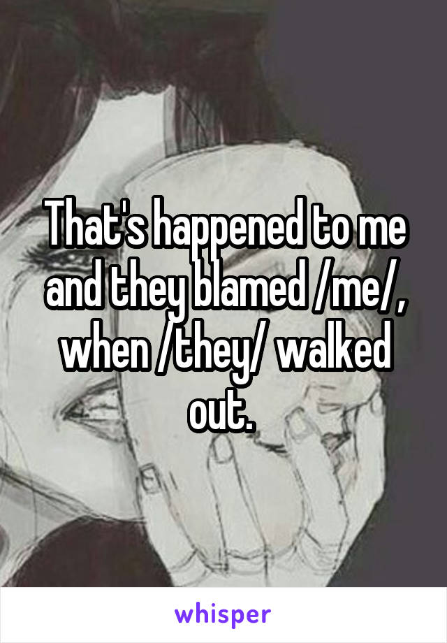 That's happened to me and they blamed /me/, when /they/ walked out. 