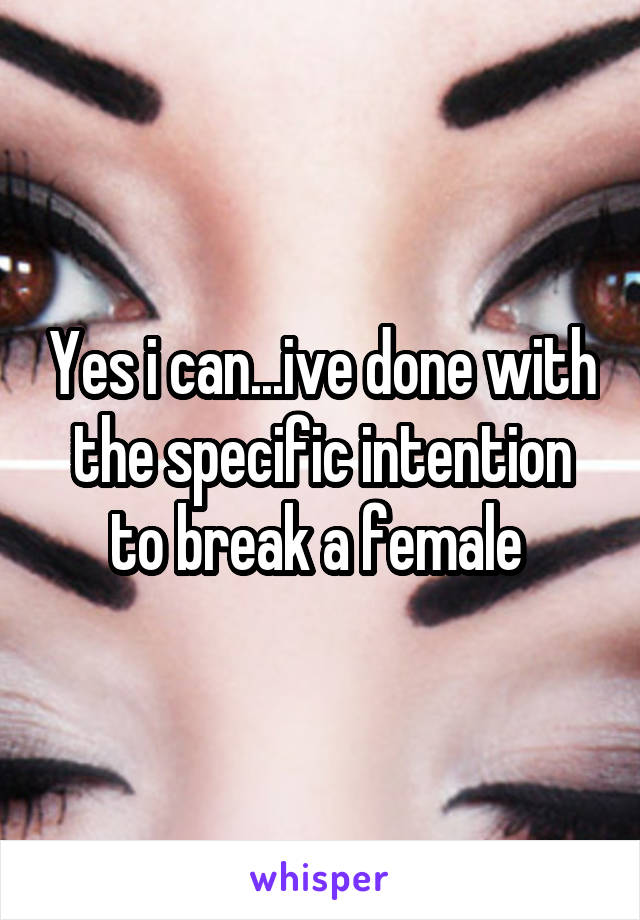 Yes i can...ive done with the specific intention to break a female 