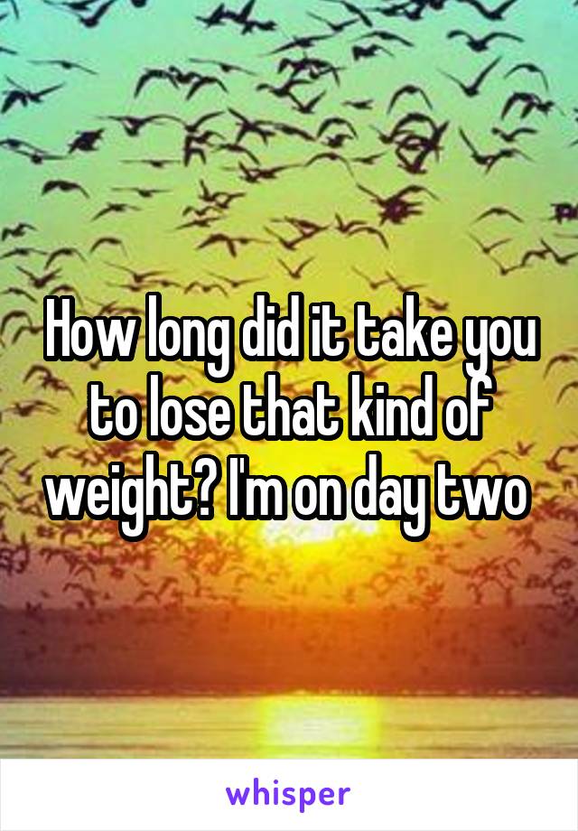 How long did it take you to lose that kind of weight? I'm on day two 