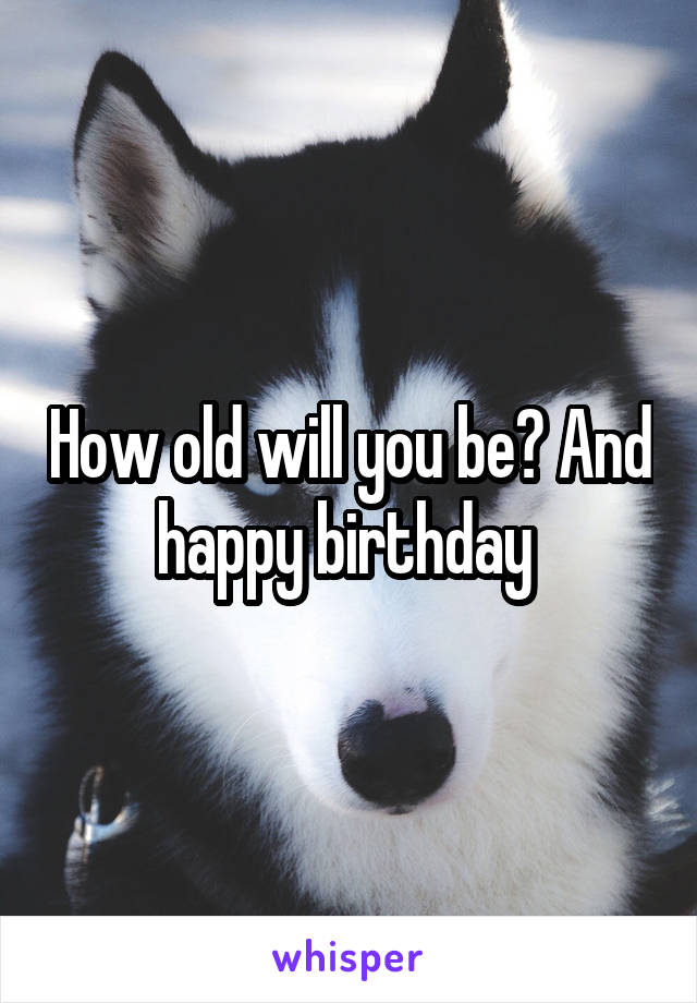 How old will you be? And happy birthday 