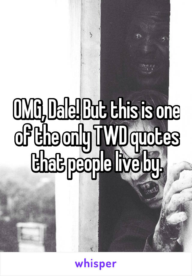 OMG, Dale! But this is one of the only TWD quotes that people live by.