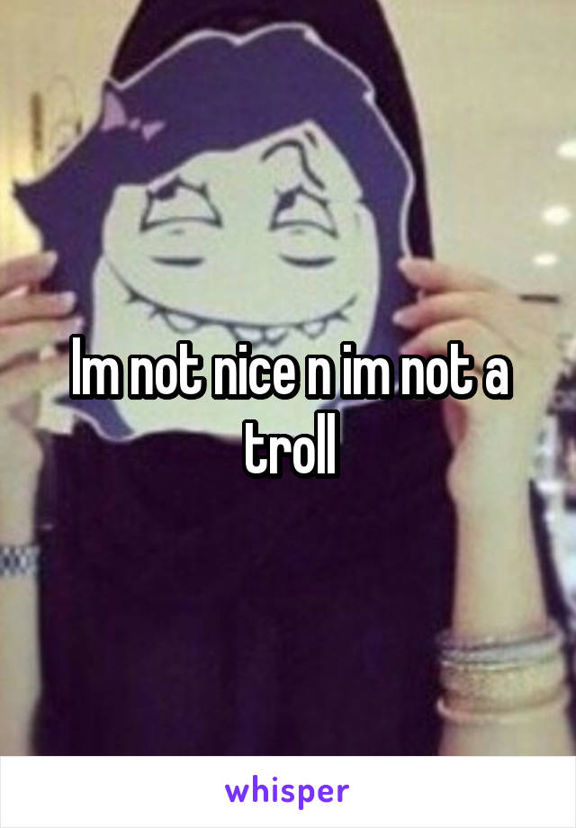 Im not nice n im not a troll