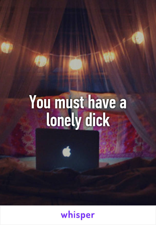 You must have a lonely dick