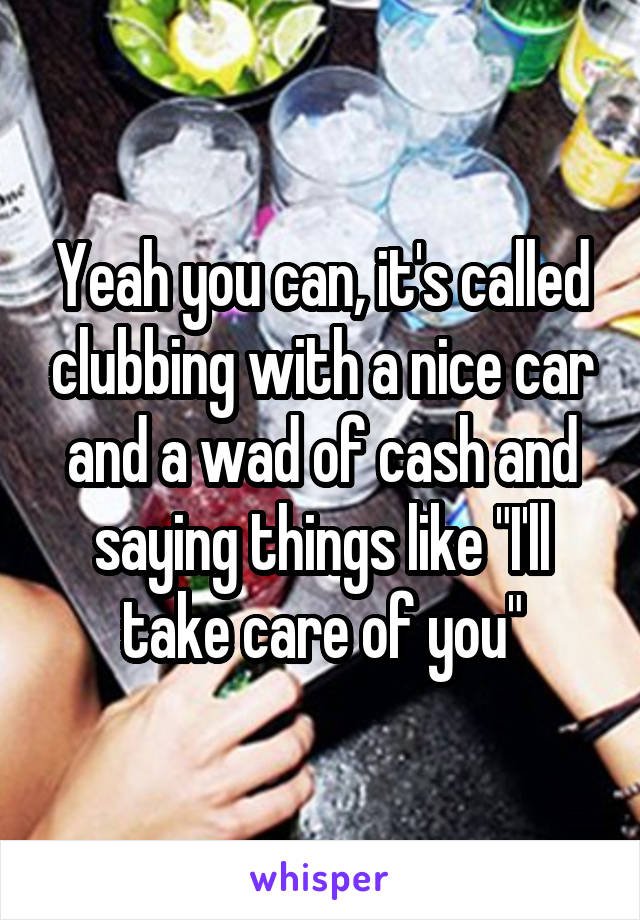 Yeah you can, it's called clubbing with a nice car and a wad of cash and saying things like "I'll take care of you"