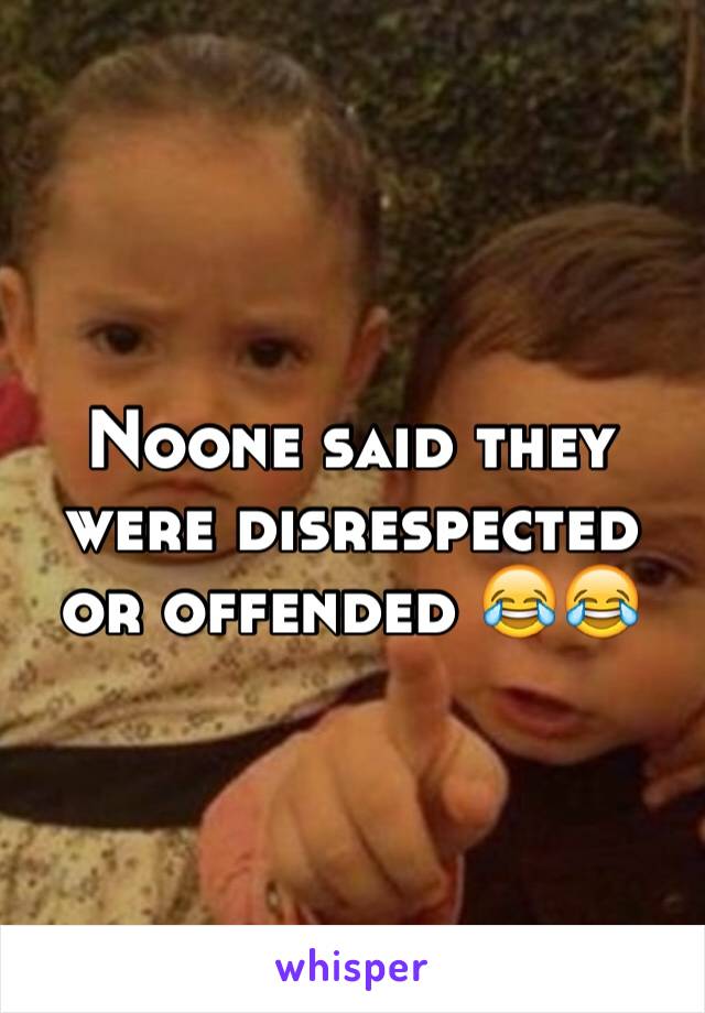 Noone said they were disrespected or offended 😂😂