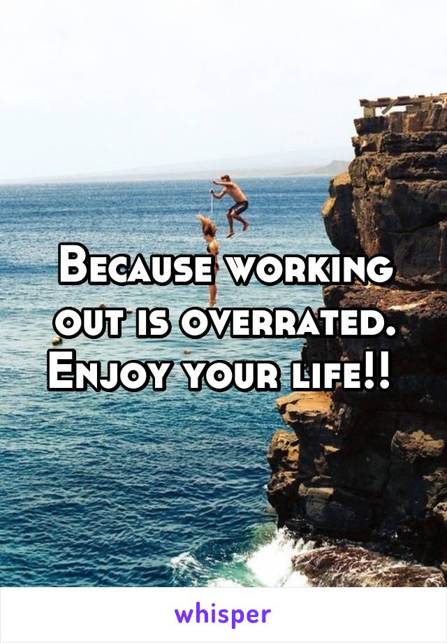 Because working out is overrated. Enjoy your life!! 