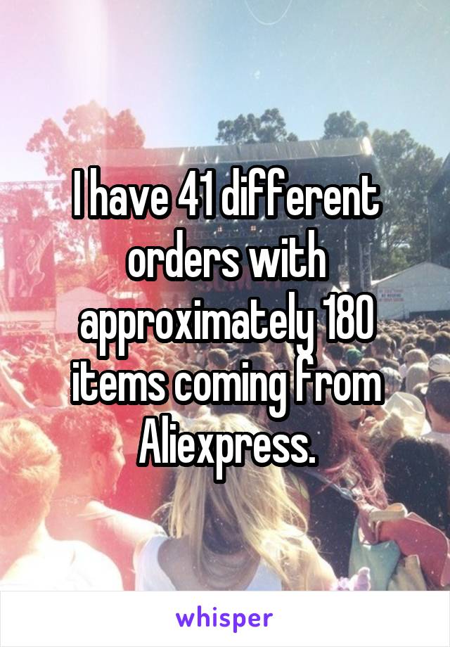 I have 41 different orders with approximately 180 items coming from Aliexpress.