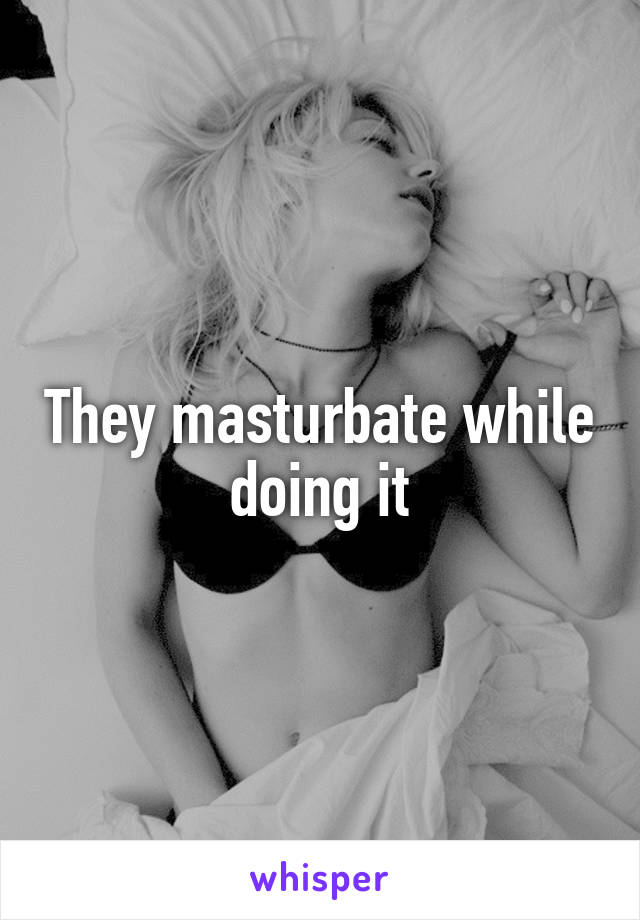 They masturbate while doing it