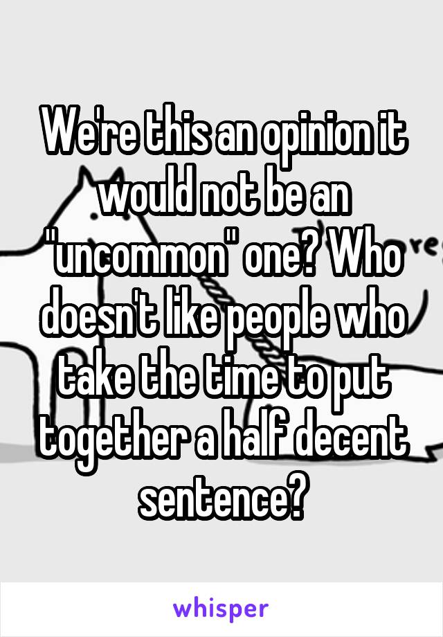 We're this an opinion it would not be an "uncommon" one? Who doesn't like people who take the time to put together a half decent sentence?