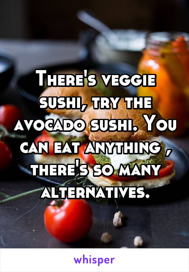 There's veggie sushi, try the avocado sushi. You can eat anything , there's so many alternatives.