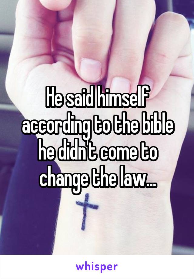 He said himself according to the bible he didn't come to change the law...