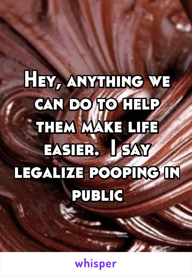 Hey, anything we can do to help them make life easier.  I say legalize pooping in public