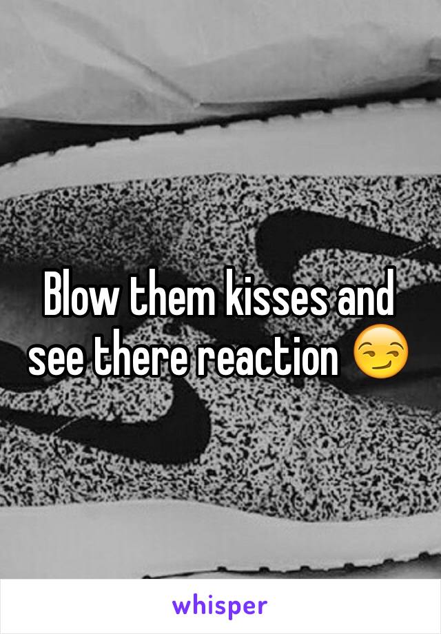 Blow them kisses and see there reaction 😏