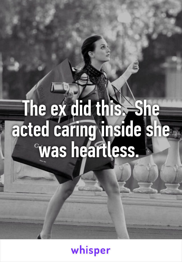 The ex did this.  She acted caring inside she was heartless. 