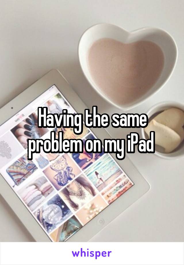 Having the same problem on my iPad 