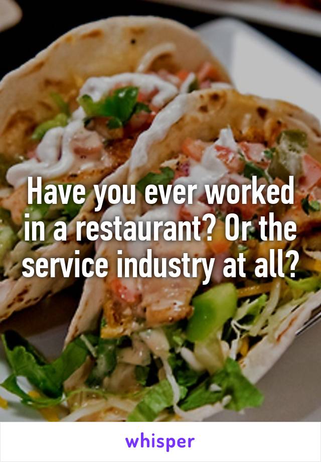 Have you ever worked in a restaurant? Or the service industry at all?