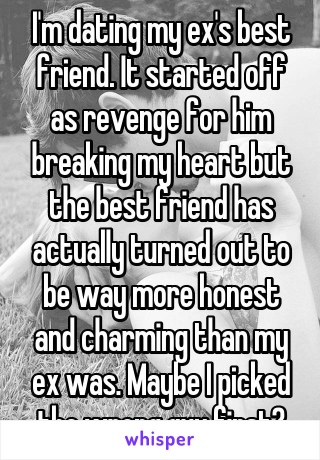 I'm dating my ex's best friend. It started off as revenge for him breaking my heart but the best friend has actually turned out to be way more honest and charming than my ex was. Maybe I picked the wrong guy first?