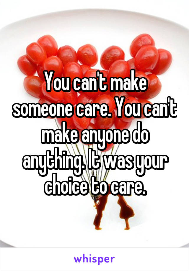 You can't make someone care. You can't make anyone do anything. It was your choice to care.